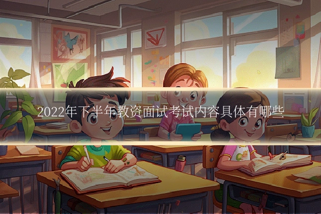 2022年下半年教资面试考试内容具体有哪些