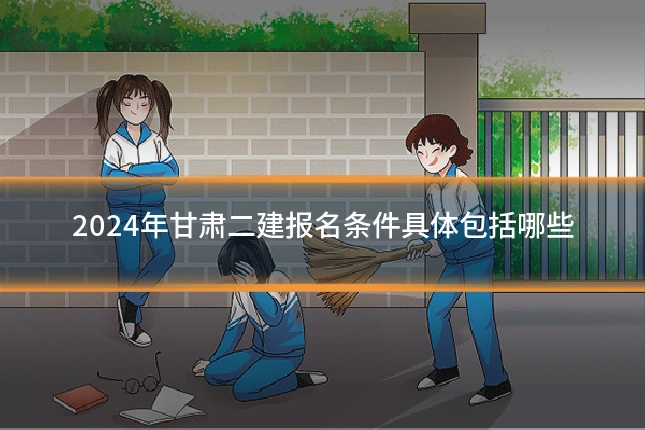 2024年甘肃二建报名条件具体包括哪些