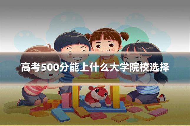 高考500分能上什么大学院校选择