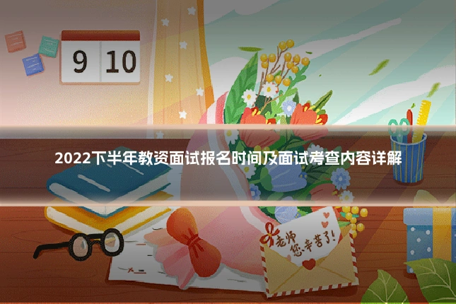 2022下半年教资面试报名时间及面试考查内容详解