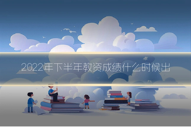 2022年下半年教资成绩什么时候出