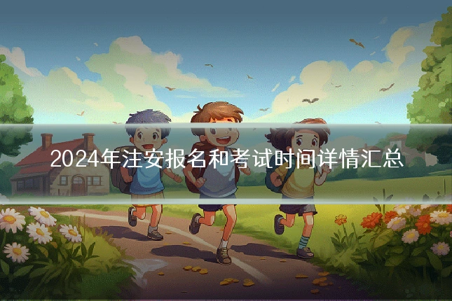 2024年注安报名和考试时间详情汇总