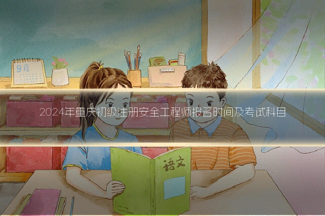 2024年重庆初级注册安全工程师报名时间及考试科目