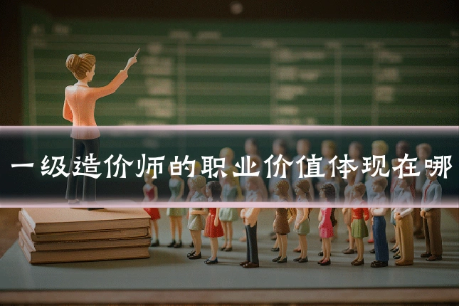 一级造价师的职业价值体现在哪