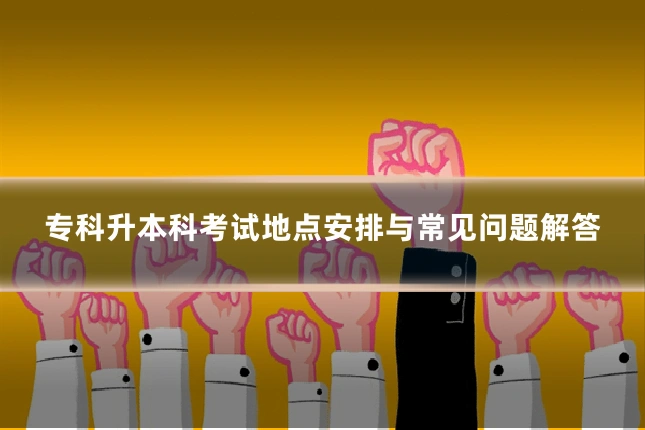 专科升本科考试地点安排与常见问题解答