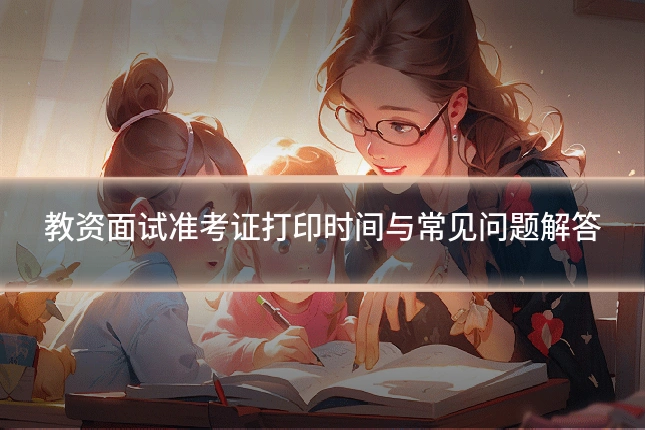 教资面试准考证打印时间与常见问题解答