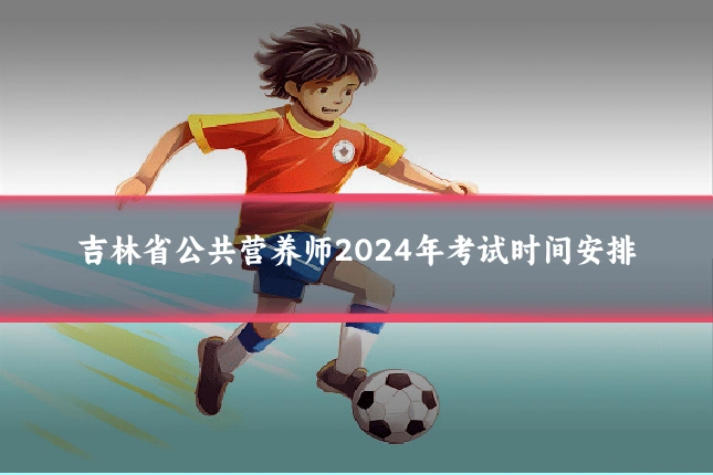 吉林省公共营养师2024年考试时间安排