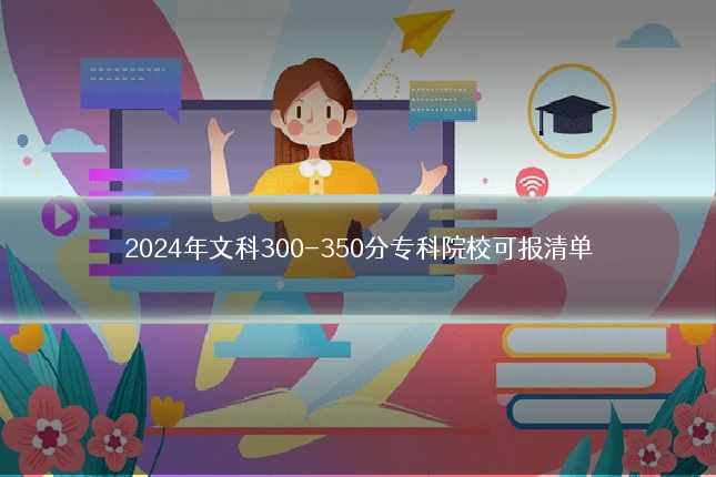 2024年文科300-350分专科院校可报清单
