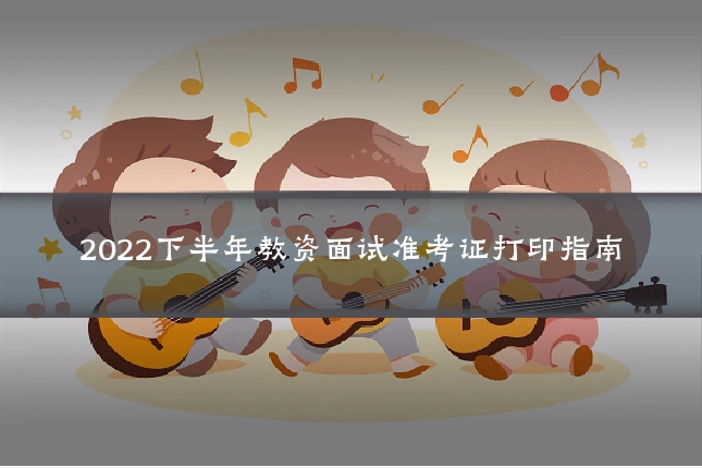 2022下半年教资面试准考证打印指南