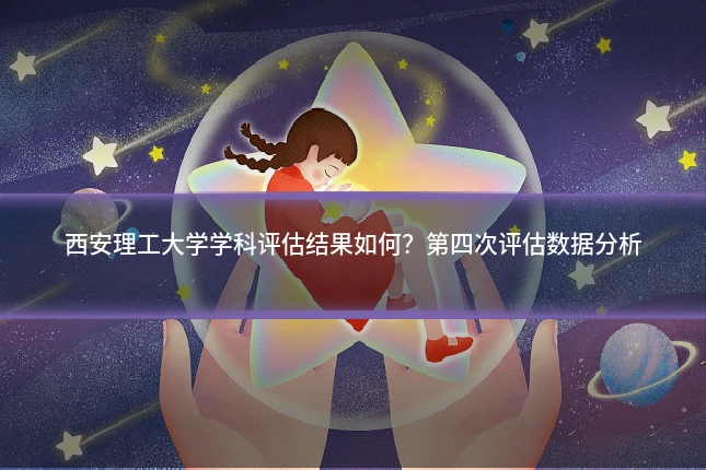 西安理工大学学科评估结果如何？第四次评估数据分析