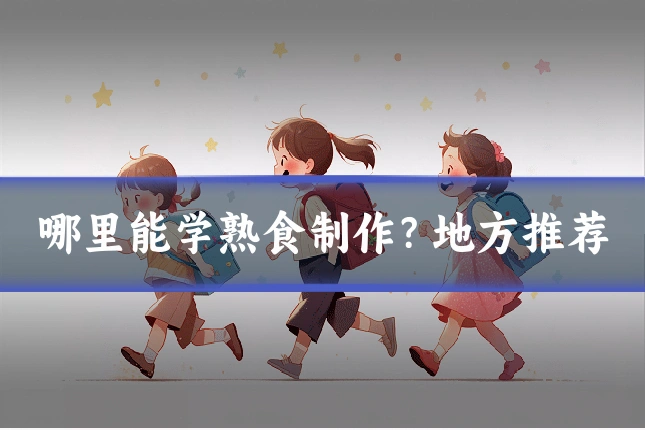 哪里能学熟食制作？地方推荐