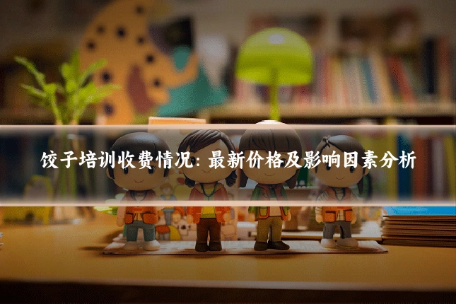 饺子培训收费情况：最新价格及影响因素分析