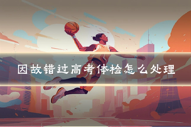 因故错过高考体检怎么处理