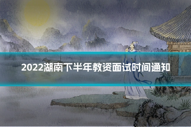 2022湖南下半年教资面试时间通知