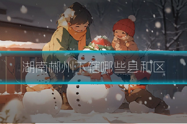 湖南郴州下辖哪些县和区