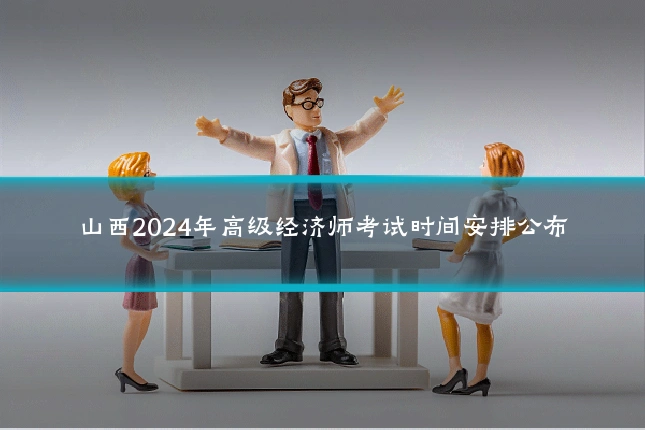 山西2024年高级经济师考试时间安排公布