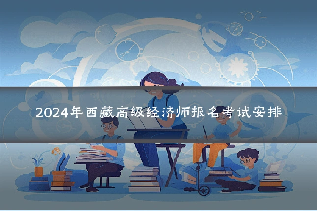 2024年西藏高级经济师报名考试安排