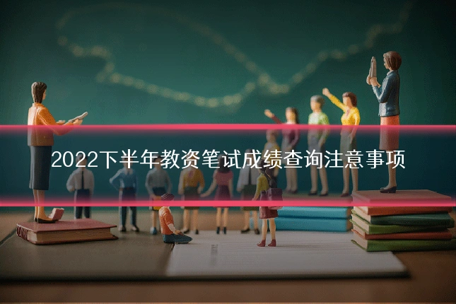 2022下半年教资笔试成绩查询注意事项