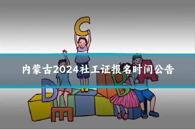 内蒙古2024社工证报名时间公告
