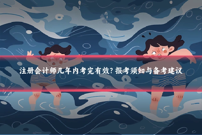 注册会计师几年内考完有效？报考须知与备考建议
