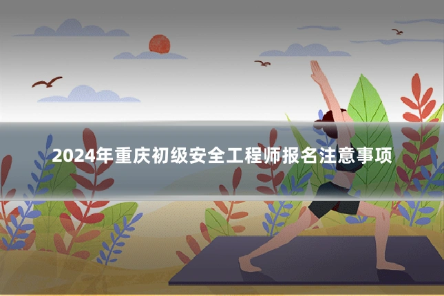 2024年重庆初级安全工程师报名注意事项