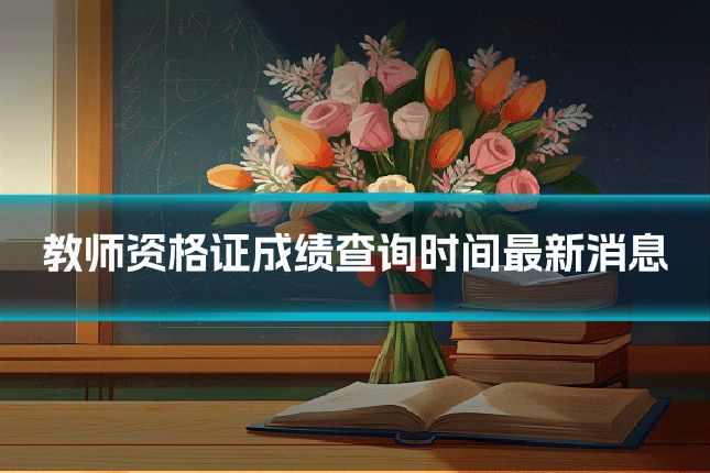 教师资格证成绩查询时间最新消息