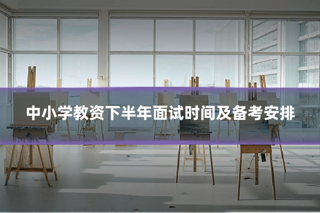 中小学教资下半年面试时间及备考安排