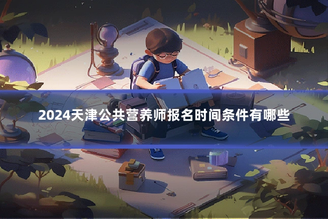 2024天津公共营养师报名时间条件有哪些