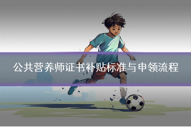 公共营养师证书补贴标准与申领流程