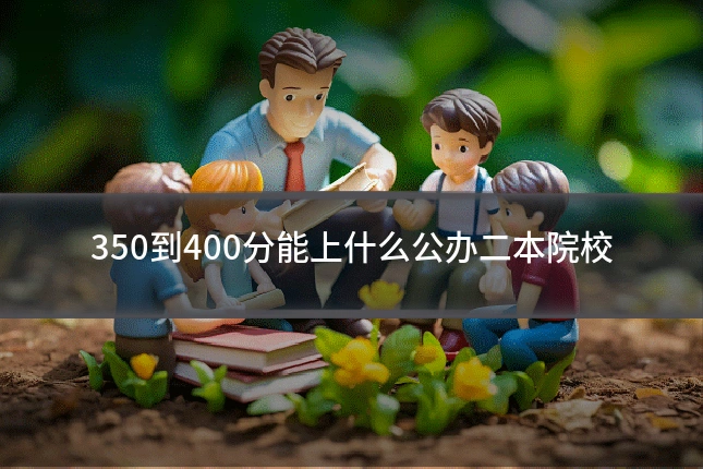 350到400分能上什么公办二本院校