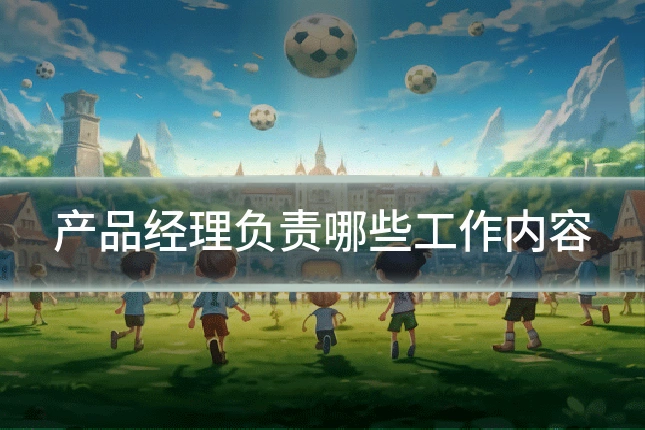 产品经理负责哪些工作内容