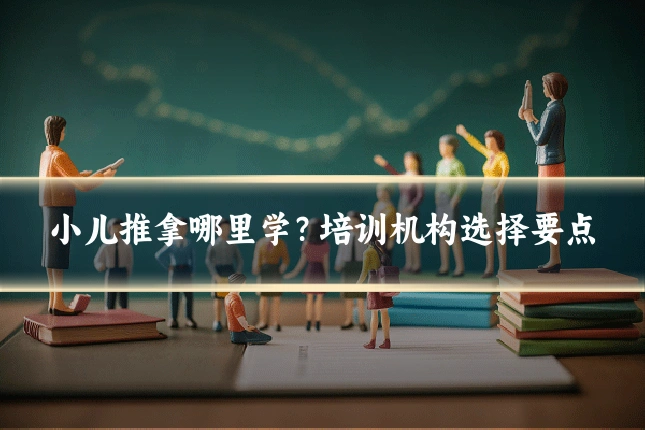 小儿推拿哪里学？培训机构选择要点