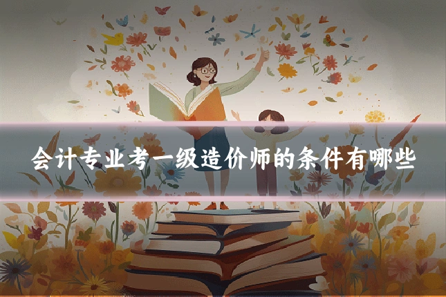 会计专业考一级造价师的条件有哪些