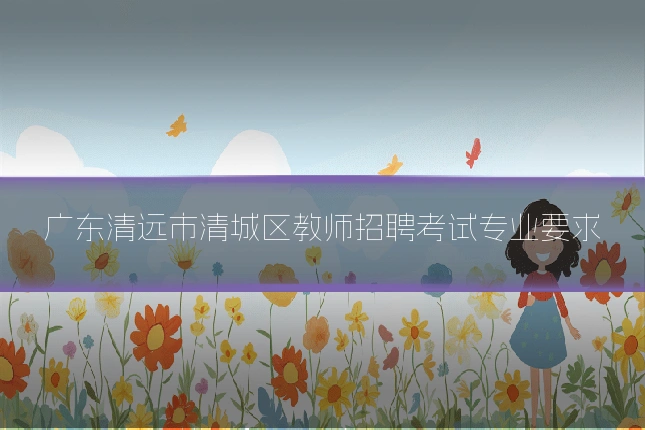 广东清远市清城区教师招聘考试专业要求