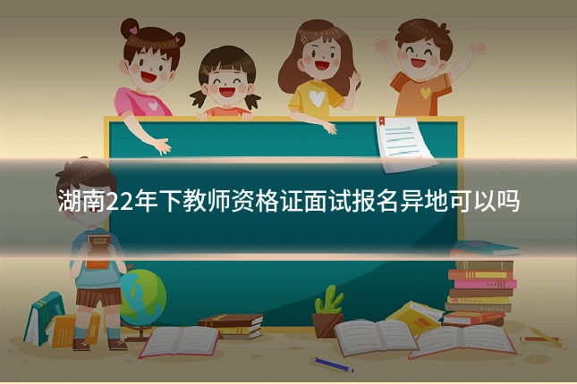 湖南22年下教师资格证面试报名异地可以吗