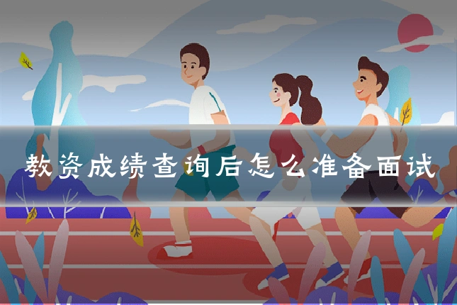 教资成绩查询后怎么准备面试