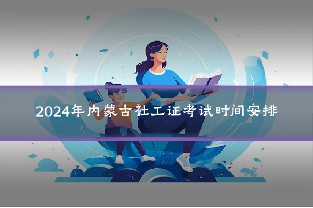 2024年内蒙古社工证考试时间安排