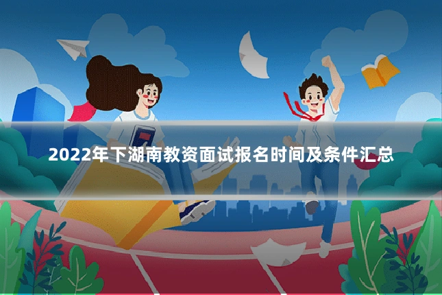 2022年下湖南教资面试报名时间及条件汇总
