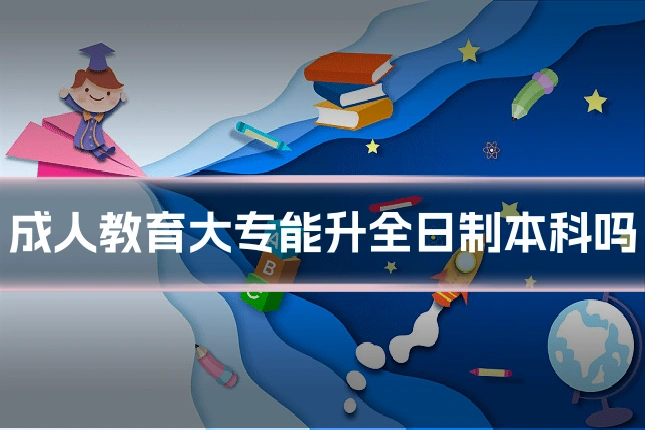 成人教育大专能升全日制本科吗