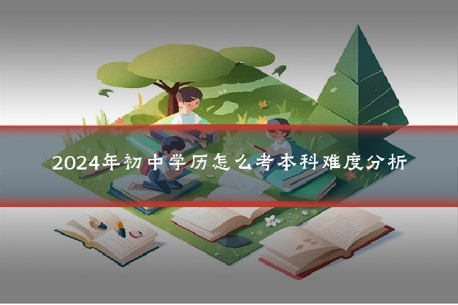 2024年初中学历怎么考本科难度分析