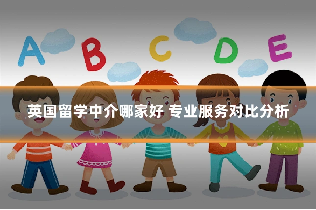 英国留学中介哪家好 专业服务对比分析