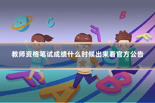 教师资格笔试成绩什么时候出来看官方公告