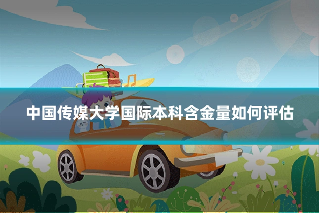 中国传媒大学国际本科含金量如何评估