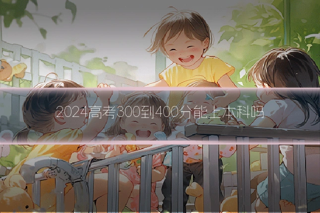 2024高考300到400分能上本科吗