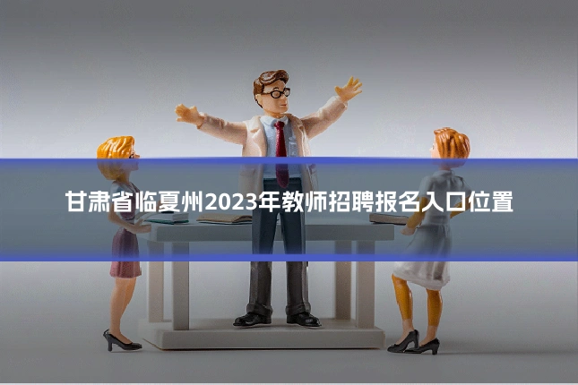 甘肃省临夏州2023年教师招聘报名入口位置