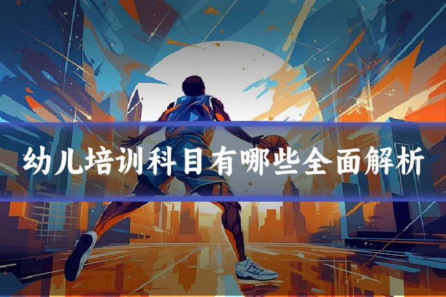 幼儿培训科目有哪些全面解析