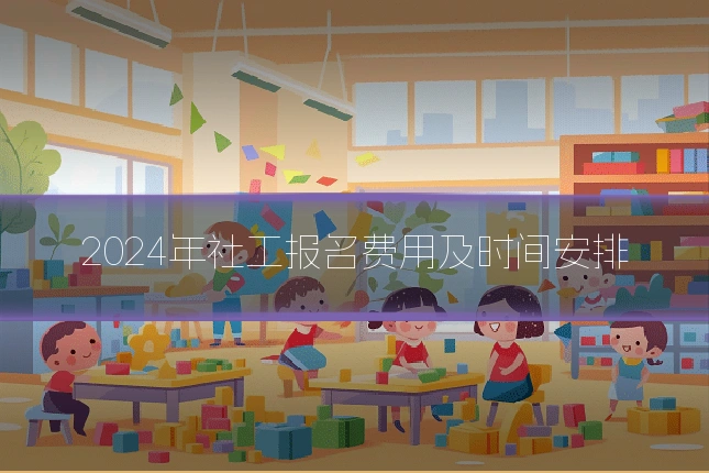 2024年社工报名费用及时间安排