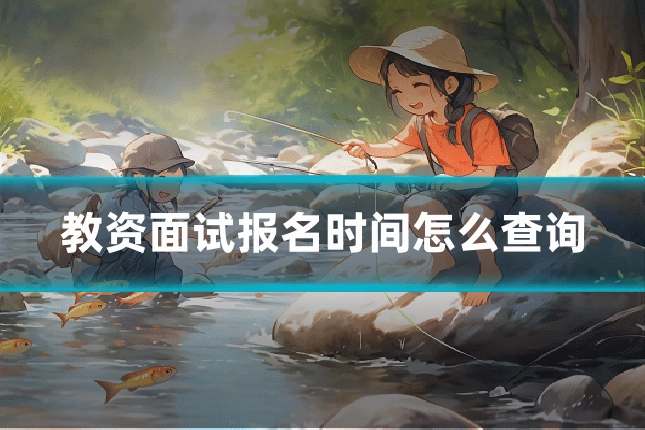 教资面试报名时间怎么查询