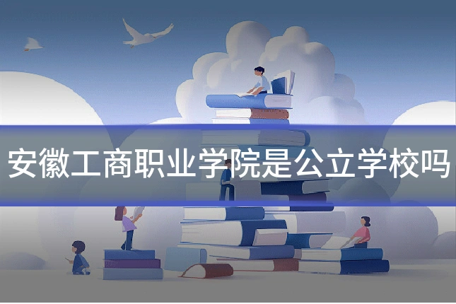 安徽工商职业学院是公立学校吗