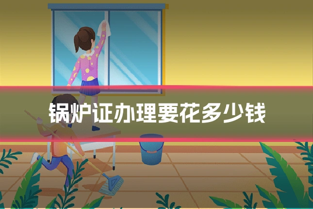 锅炉证办理要花多少钱